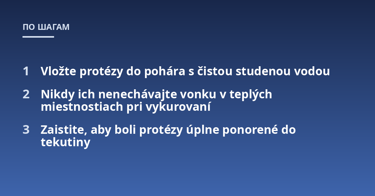 Vložte protézy do pohára s čistou studenou vodou; Nikdy ich nenechávajte vonku v teplých miestnostiach pri vykurovaní; Zaistite, aby boli protézy úplne ponorené do tekutiny