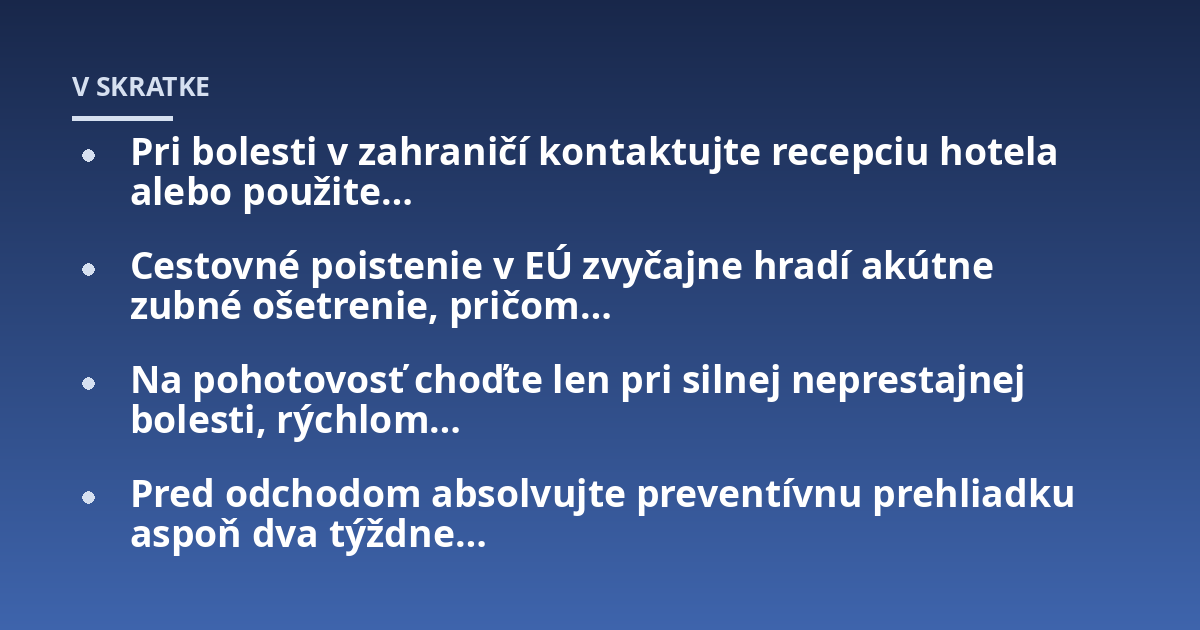 Pri bolesti v zahraničí kontaktujte recepciu hotela alebo použite…; Cestovné poistenie v EÚ zvyčajne hradí akútne zubné ošetrenie, pričom…; Na pohotovosť choďte len pri silnej neprestajnej bolesti, rýchlom…; Pred odchodo