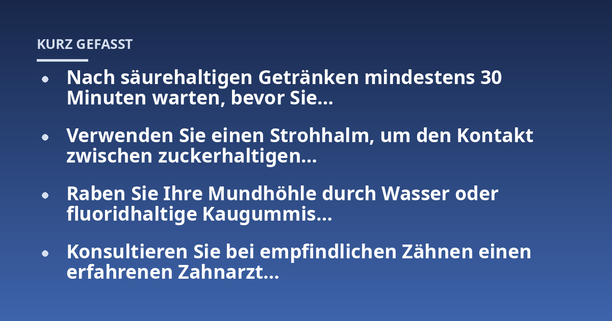 Nach säurehaltigen Getränken mindestens 30 Minuten warten, bevor Sie…; Verwenden Sie einen Strohhalm, um den Kontakt zwischen zuckerhaltigen…; Raben Sie Ihre Mundhöhle durch Wasser oder fluoridhaltige Kaugummis…; Konsult